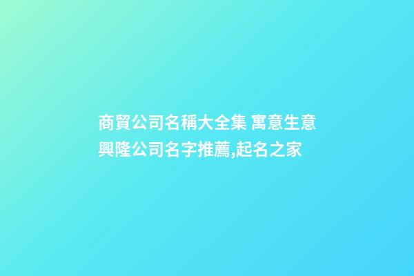 商貿公司名稱大全集 寓意生意興隆公司名字推薦,起名之家-第1張-公司起名-玄機派